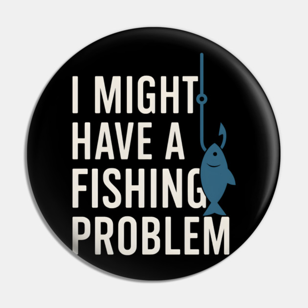 I Might Have a Fishing Problem T-Shirt | Funny Fisherman Gift Pin by MakerMind8.2