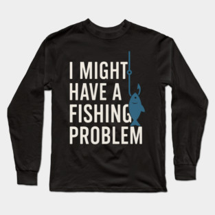 I Might Have a Fishing Problem T-Shirt | Funny Fisherman Gift Long Sleeve T-Shirt