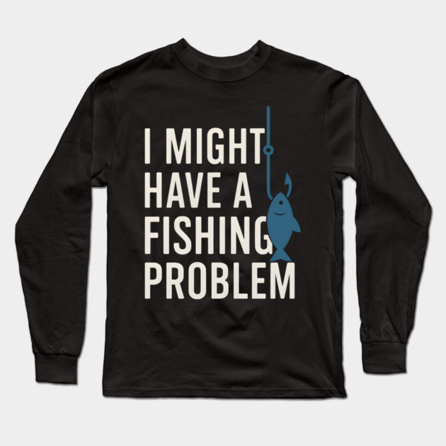 I Might Have a Fishing Problem T-Shirt | Funny Fisherman Gift Long Sleeve T-Shirt by MakerMind8.2