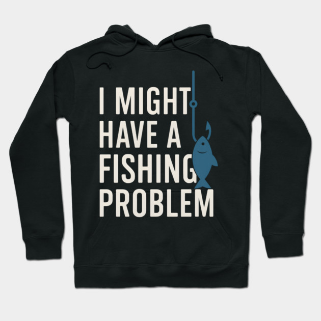 I Might Have a Fishing Problem T-Shirt | Funny Fisherman Gift Hoodie by MakerMind8.2