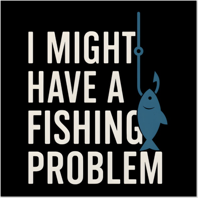 I Might Have a Fishing Problem T-Shirt | Funny Fisherman Gift Wall Art by MakerMind8.2