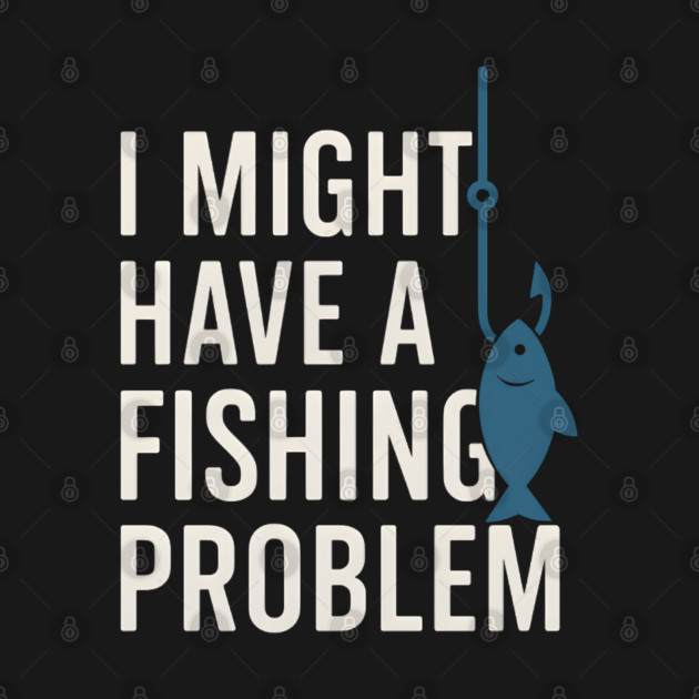 I Might Have a Fishing Problem T-Shirt | Funny Fisherman Gift by MakerMind8.2