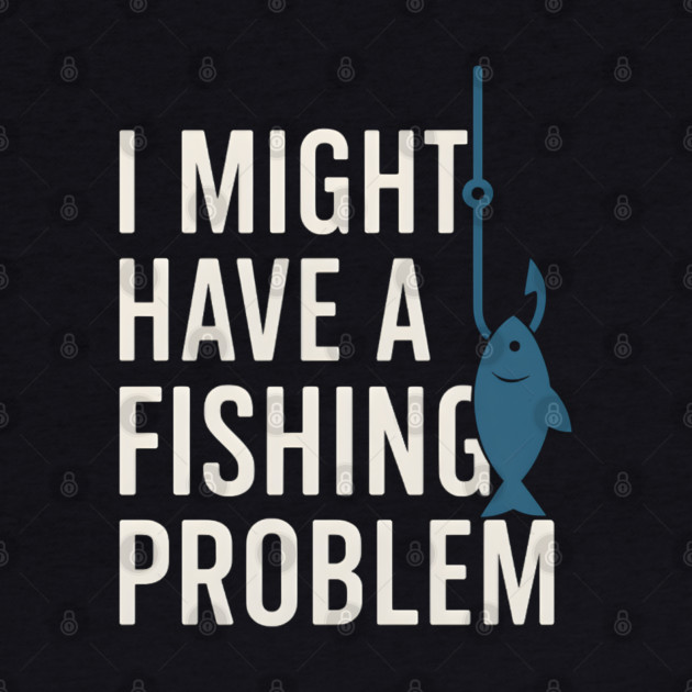 I Might Have a Fishing Problem T-Shirt | Funny Fisherman Gift by MakerMind8.2