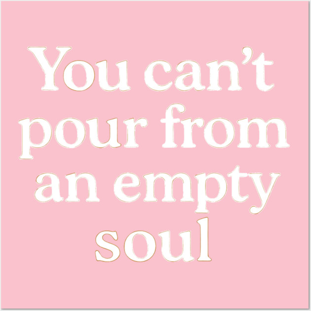 You Can't Pour From An Empty Soul Self Care Wall Art by Koraful