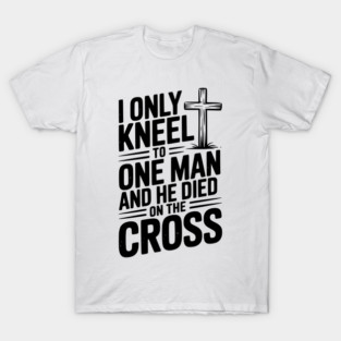 I Only Kneel To One Man and He Died on the Cross T-Shirt