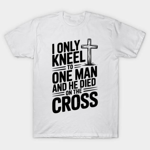 I Only Kneel To One Man and He Died on the Cross T-Shirt by Frank Ring