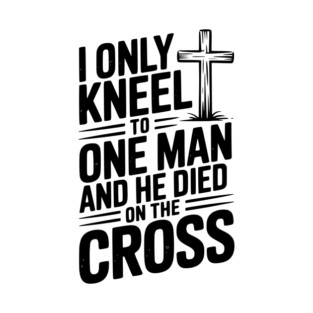 I Only Kneel To One Man and He Died on the Cross T-Shirt