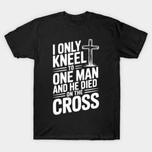 I Only Kneel To One Man and He Died on the Cross T-Shirt