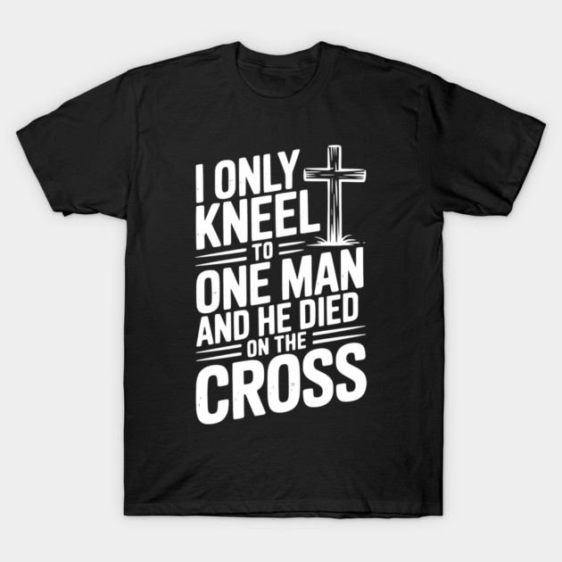 I Only Kneel To One Man and He Died on the Cross T-Shirt by Frank Ring