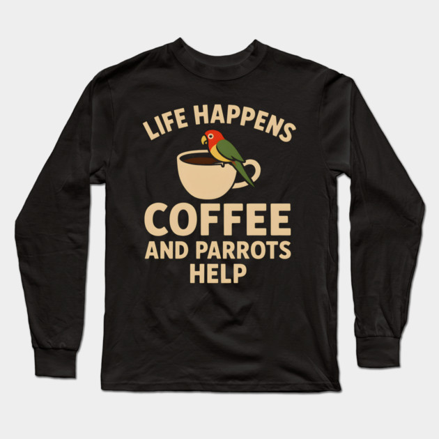 Life Happens Coffee and Parrots Help | Funny Animal Coffee Graphic Long Sleeve T-Shirt by MakerMind8.2