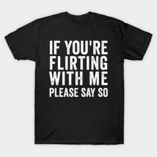 If You're Flirting With Me, Please Say So funny design T-Shirt
