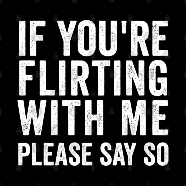 If You're Flirting With Me, Please Say So funny design by Luxinda
