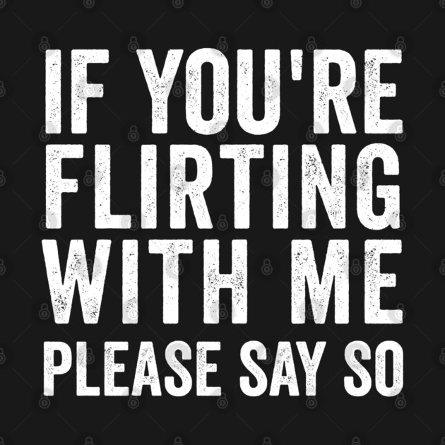 If You're Flirting With Me, Please Say So funny design by Luxinda