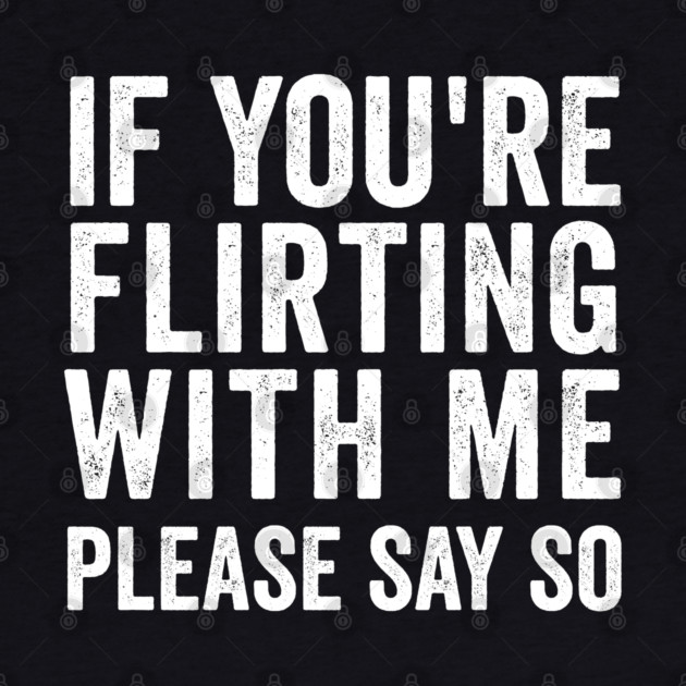If You're Flirting With Me, Please Say So funny design by Luxinda