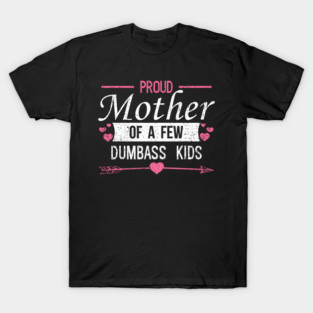 Proud Mother of a Few Dumbass Kids Edgy Mom Life T-Shirt