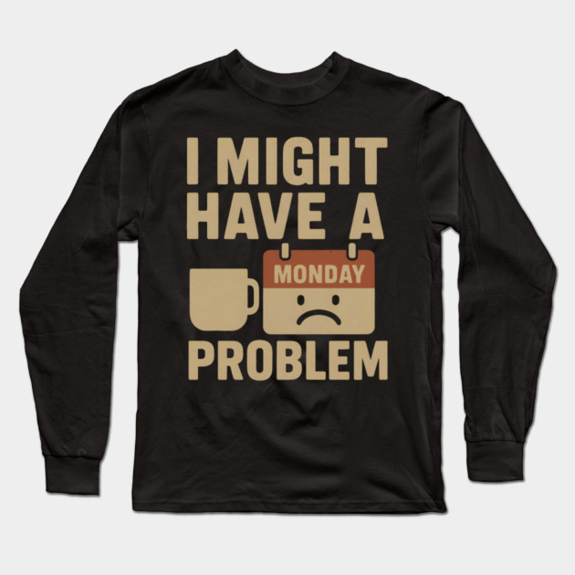 I Might Have a Monday Problem | Funny Coffee & Work Gift Long Sleeve T-Shirt by MakerMind8.2