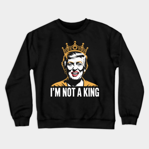 I’m Not a King – Bold Political Parody Crewneck Sweatshirt by Cosmo Gazoo