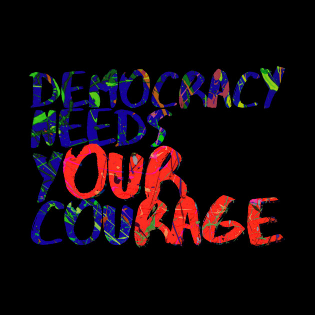Democracy Needs Your Courage by casualteesinc