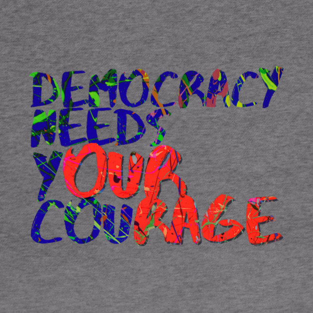 Democracy Needs Your Courage by casualteesinc