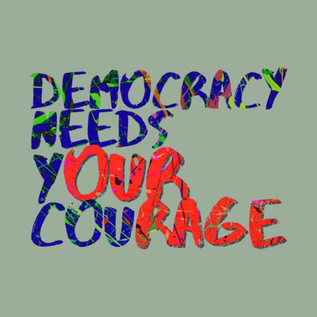 Democracy Needs Your Courage by casualteesinc