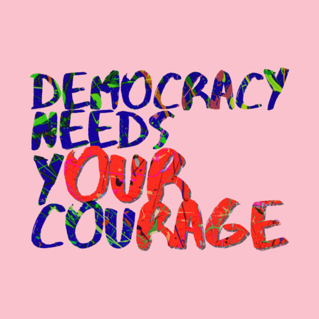 Democracy Needs Your Courage by casualteesinc