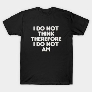 I Do Not Think, Therefore I Do Not Am - Funny Humor T-Shirt