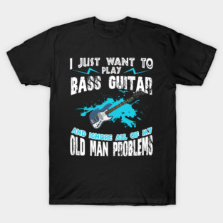 I Just Want To Play Bass Guitar And Ignore My Old Man Problems T-Shirt