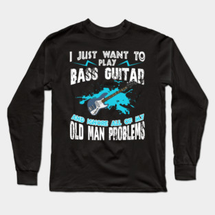I Just Want To Play Bass Guitar And Ignore My Old Man Problems Long Sleeve T-Shirt