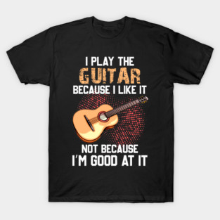 I Play Bass Guitar Because I Like It Not Because I’m Good At It T-Shirt