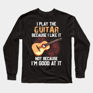 I Play Bass Guitar Because I Like It Not Because I’m Good At It Long Sleeve T-Shirt