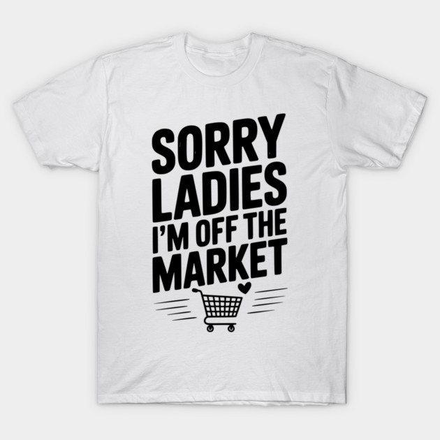 Sorry Ladies I’m Off The Market T-Shirt by Frank Ring