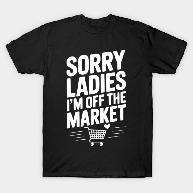 Sorry Ladies I’m Off The Market T-Shirt by Frank Ring