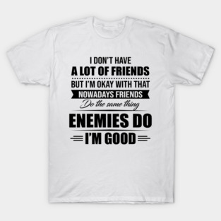 I Don't Have A Lot Of Friends But I'm Okay With That Nowadays Friends Do The Same Thing Enemies Do I'm Good T-Shirt