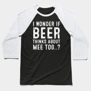 I Wonder If Beer Thinks About Me Too Baseball T-Shirt