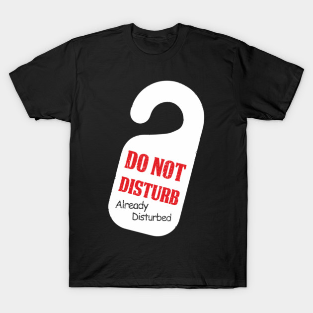 Do Not Disturb Already Disturbed Grumpy Mood T-Shirt by Anticorporati