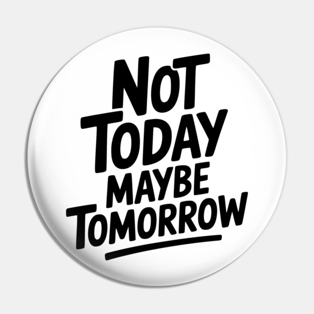 Not Today Maybe Tomorrow Pin by Frank Ring