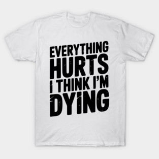 Everything Hurts I Think I’m Dying T-Shirt