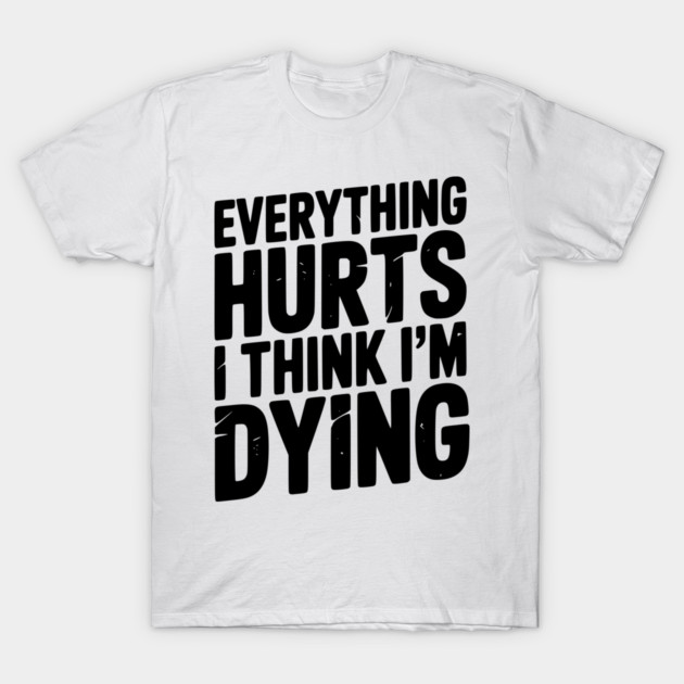 Everything Hurts I Think I’m Dying T-Shirt by Frank Ring