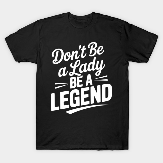 Don’t Be a Lady Be a Legend T-Shirt by Frank Ring
