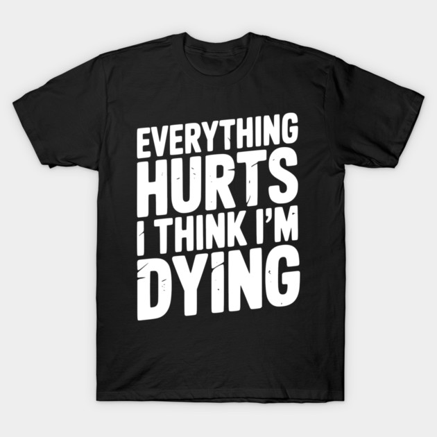 Everything Hurts I Think I’m Dying T-Shirt by Frank Ring