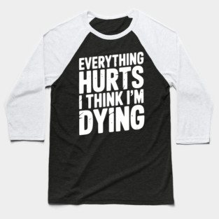 Everything Hurts I Think I’m Dying Baseball T-Shirt