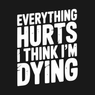 Everything Hurts I Think I’m Dying T-Shirt