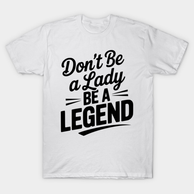 Don’t Be a Lady Be a Legend T-Shirt by Frank Ring