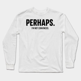 Perhaps. I'm Not Convinced - Skeptic Humor Long Sleeve T-Shirt