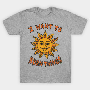 I Want to Burn Things Rebel Spirit Unhinged Vibes T-Shirt