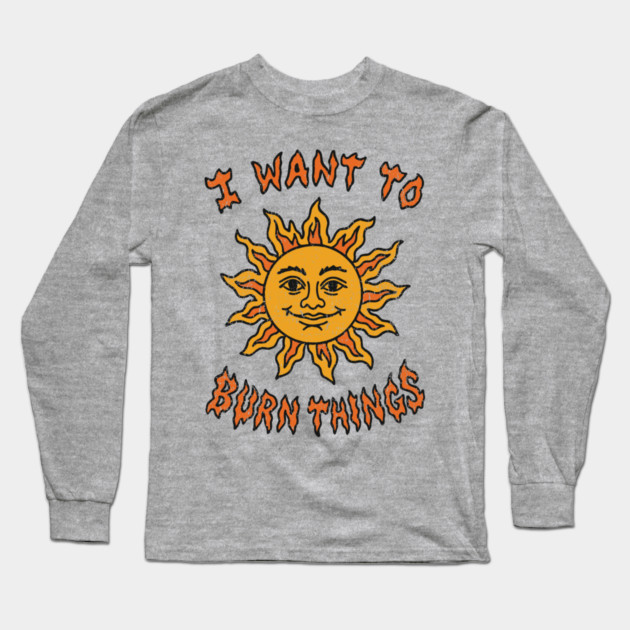 I Want to Burn Things Rebel Spirit Unhinged Vibes Long Sleeve T-Shirt by Anticorporati