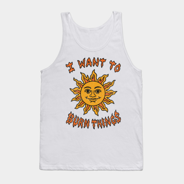 I Want to Burn Things Rebel Spirit Unhinged Vibes Tank Top by Anticorporati