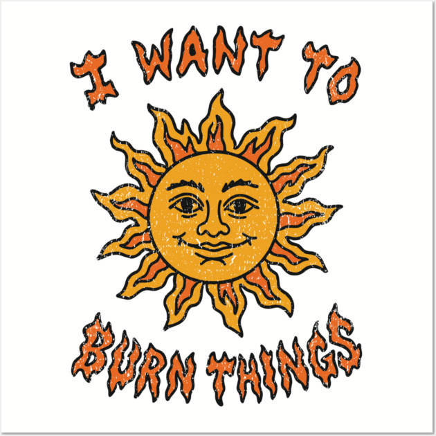I Want to Burn Things Rebel Spirit Unhinged Vibes Wall Art by Anticorporati