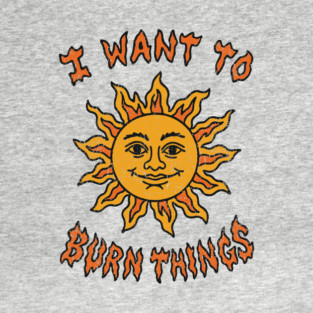 I Want to Burn Things Rebel Spirit Unhinged Vibes T-Shirt