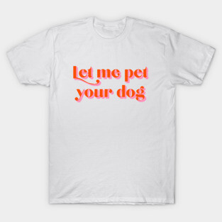 Let Me Pet Your Dog T-Shirt